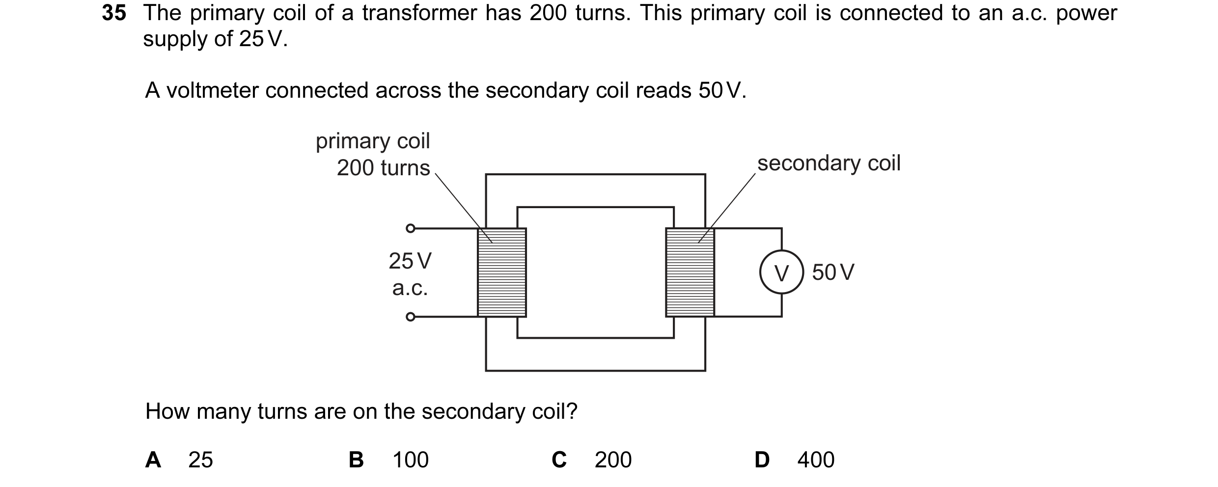 Question 133: The primary coil of a transformer has 200 turns. This primary coil is connected to an a.c. power supply of 25 V. A voltmeter connected acro…