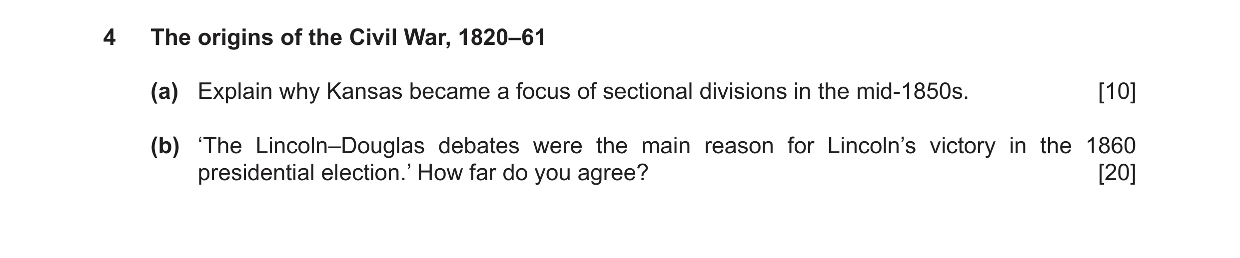 Question 7: The origins of the Civil War, 1820–61 (a) Explain why Kansas became a focus of sectional divisions in the mid-1850s. [10] (b) ‘The Lincoln–…