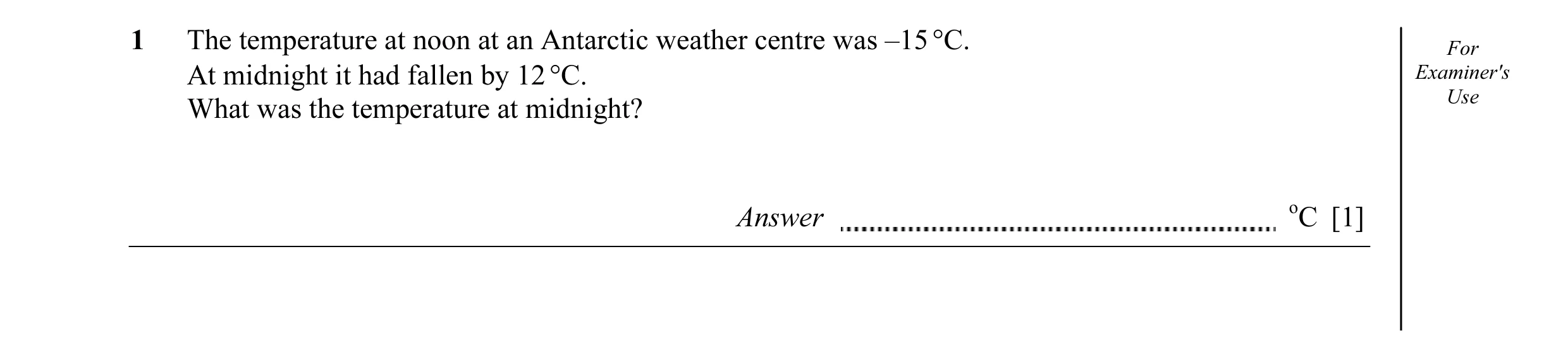 Question 5: The temperature at noon at an Antarctic weather centre was –15 °C. For At midnight it had fallen by 12 °C. Examiner's Use What was the temp…