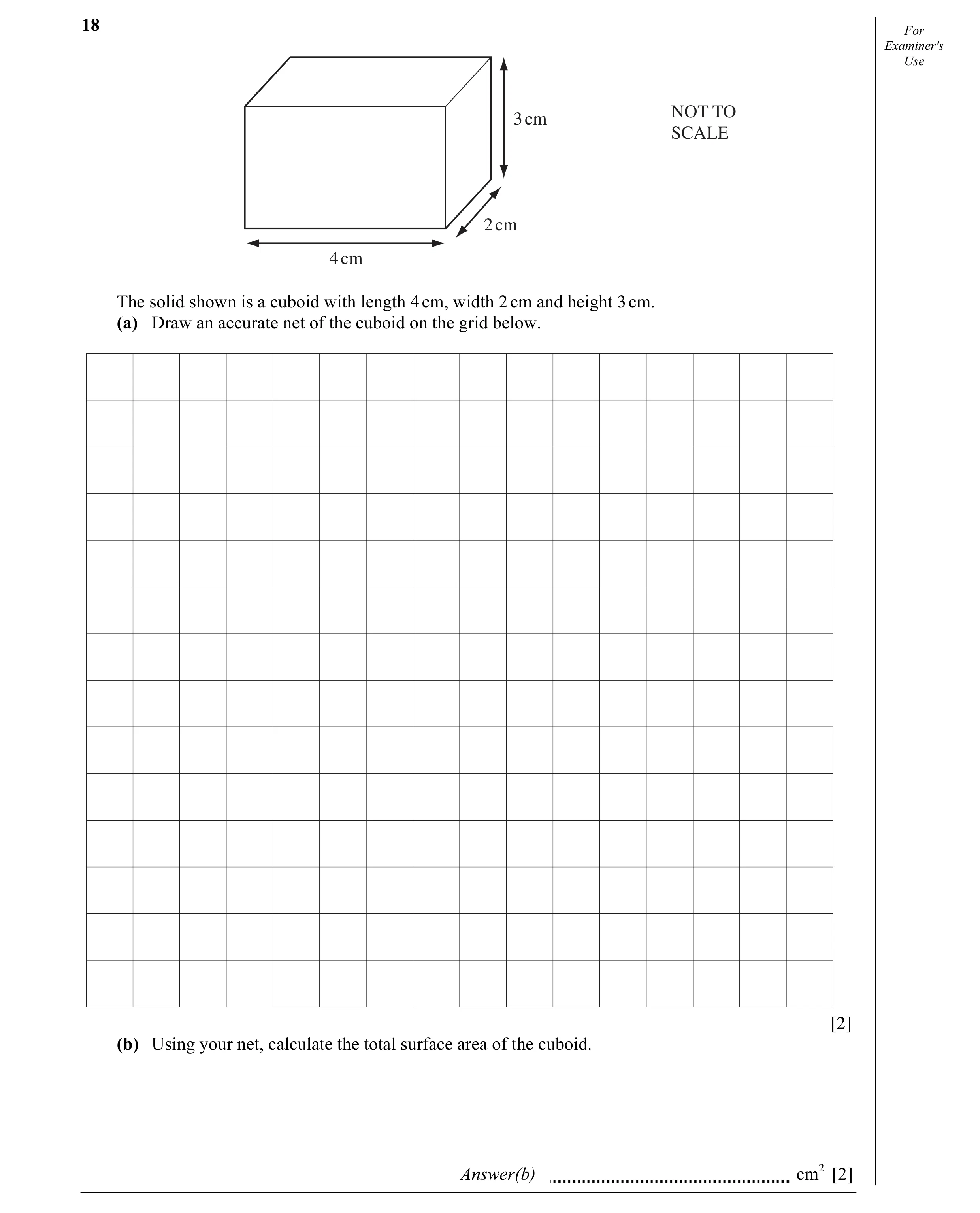 Question 4: For Examiner's Use NOT TO 3 cm SCALE 2 cm 4 cm The solid shown is a cuboid with length 4 cm, width 2 cm and height 3 cm. (a) Draw an accura…