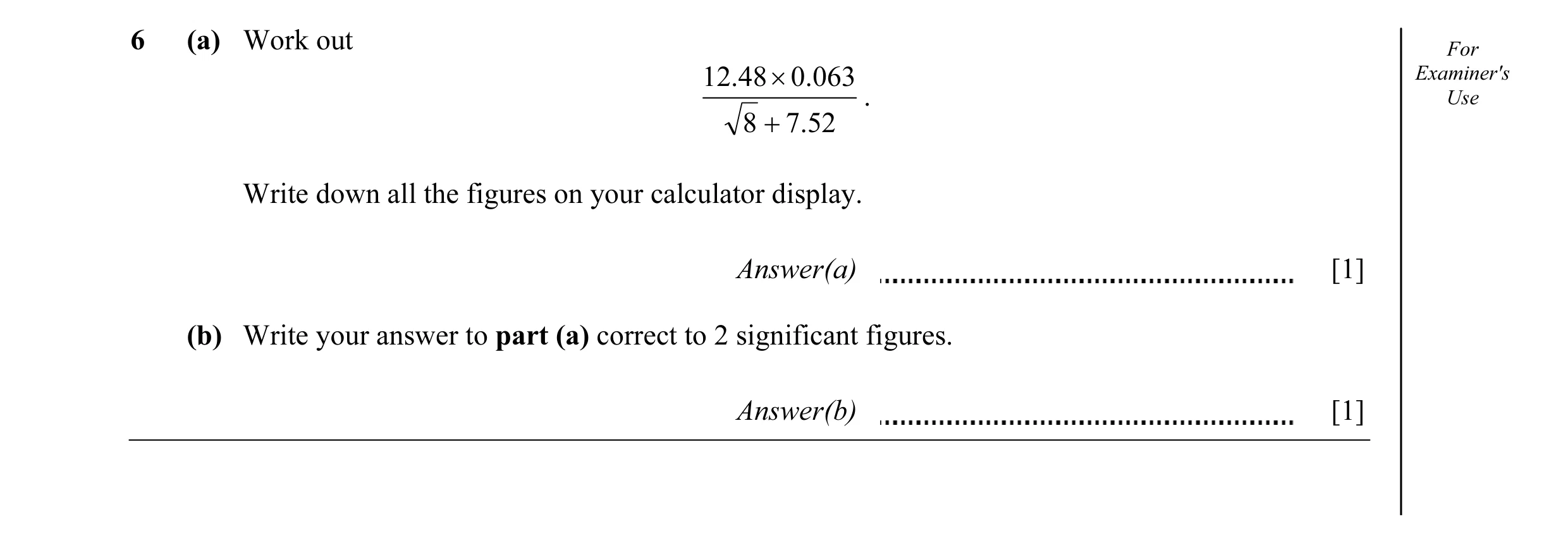 Question 6: (a) Work out For 12.48 × 0.063 Examiner's . Use 8 + 7.52 Write down all the figures on your calculator display. Answer(a) [1] (b) Write you…