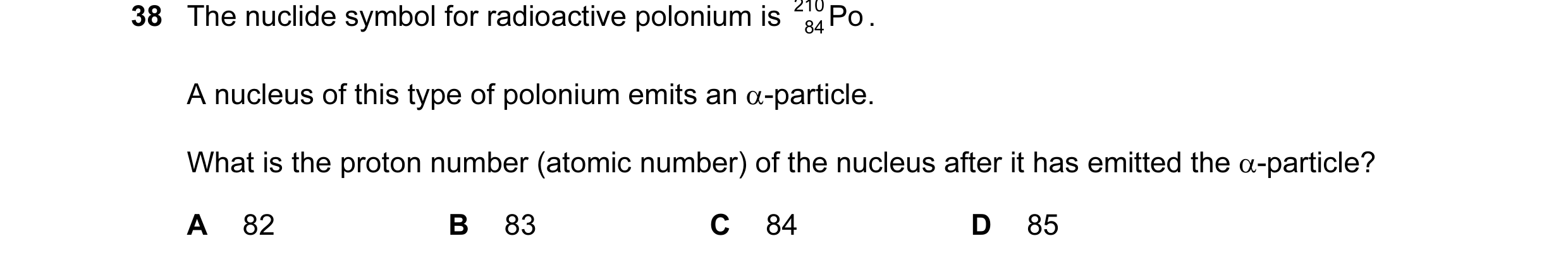 Question 78: The nuclide symbol for radioactive polonium is 210 Po . 84 A nucleus of this type of polonium emits an α-particle. What is the proton numbe…