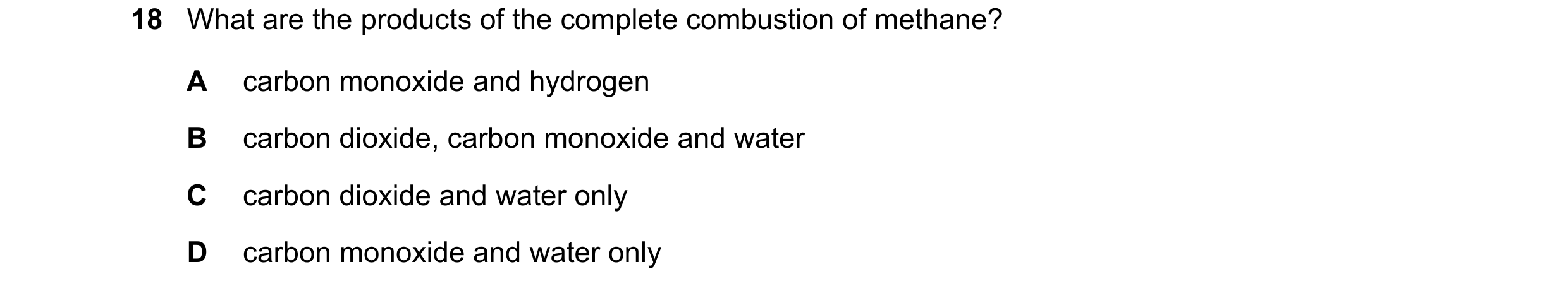 Question 14: What are the products of the complete combustion of methane? A carbon monoxide and hydrogen B carbon dioxide, carbon monoxide and water C c…