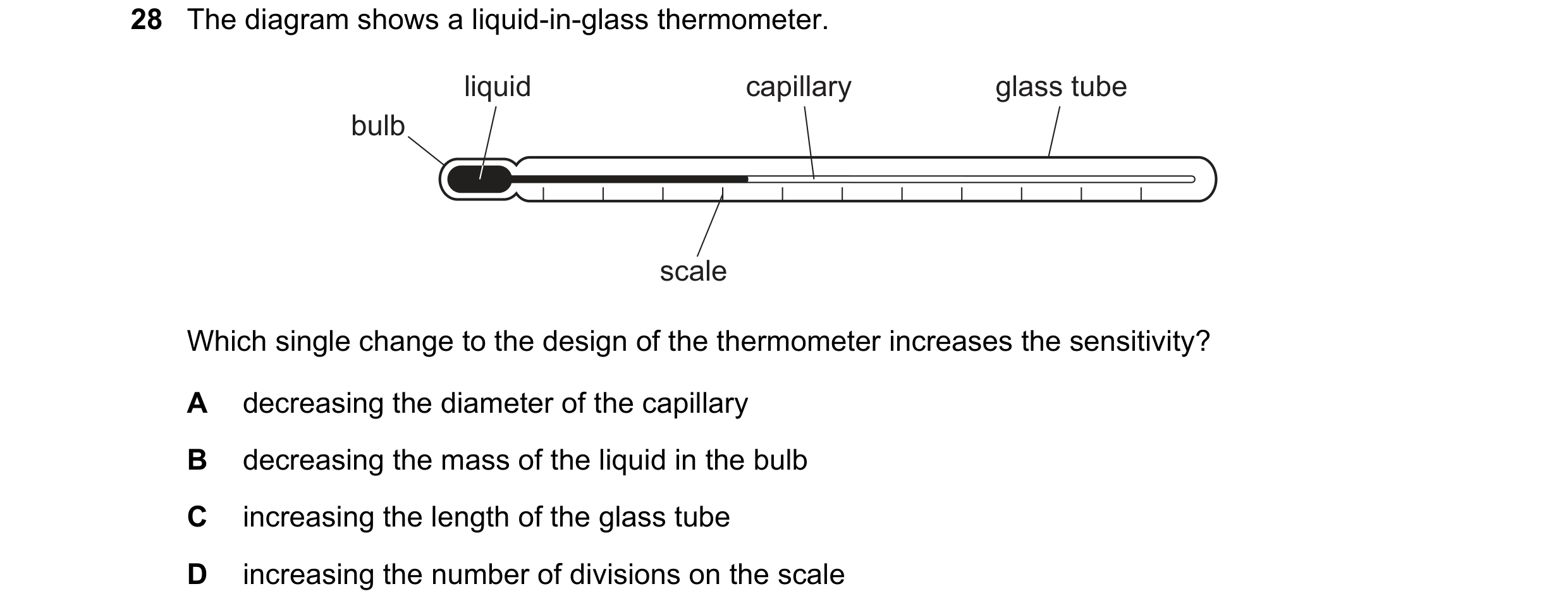 Question 14: The diagram shows a liquid-in-glass thermometer. liquid capillary glass tube bulb scale Which single change to the design of the thermomete…