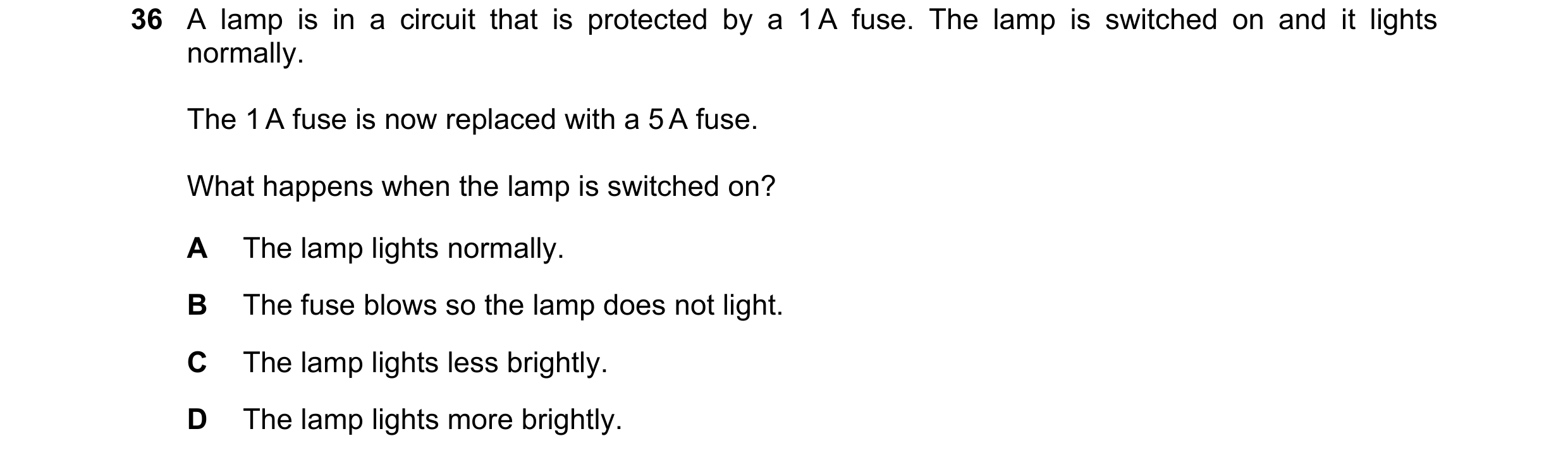 Question 17: A lamp is in a circuit that is protected by a 1 A fuse. The lamp is switched on and it lights normally. The 1 A fuse is now replaced with a…