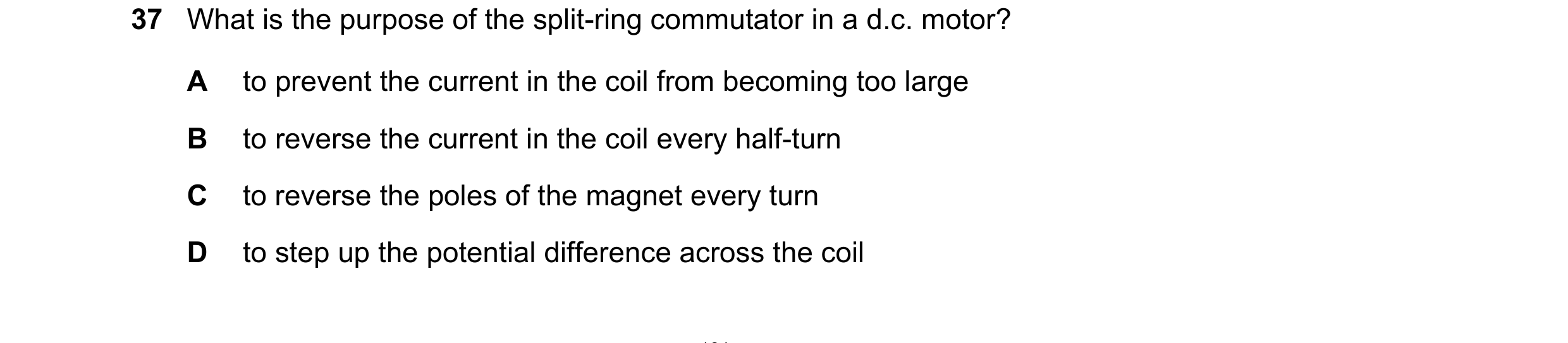 Question 17: What is the purpose of the split-ring commutator in a d.c. motor? A to prevent the current in the coil from becoming too large B to reverse…