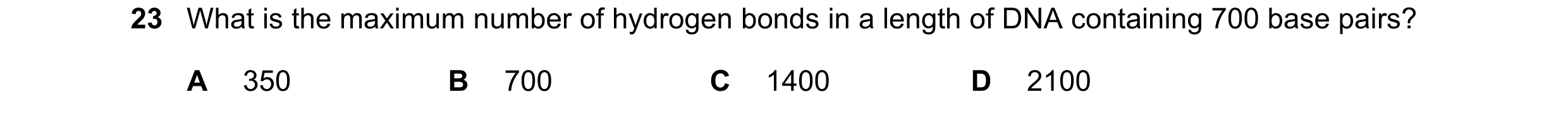 Question 123: What is the maximum number of hydrogen bonds in a length of DNA containing 700 base pairs? A 350 B 700 C 1400 D 2100