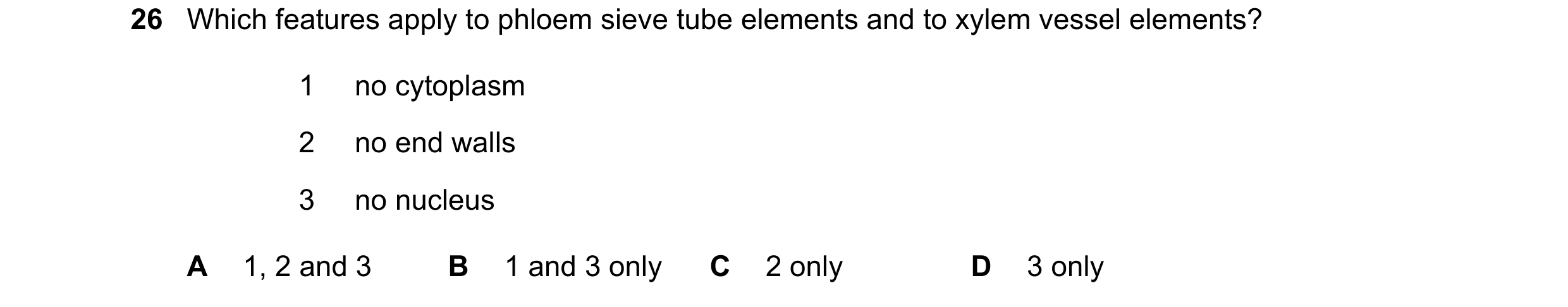 Question 59: Which features apply to phloem sieve tube elements and to xylem vessel elements? 1 no cytoplasm 2 no end walls 3 no nucleus A 1, 2 and 3 B …