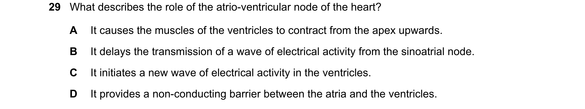 Question 79: What describes the role of the atrio-ventricular node of the heart? A It causes the muscles of the ventricles to contract from the apex upw…