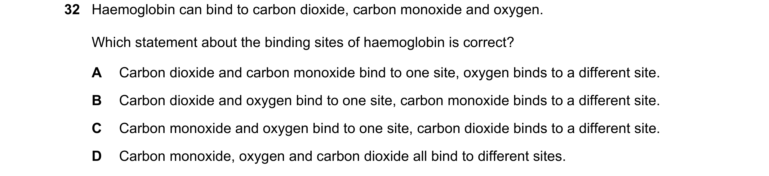 Question 106: Haemoglobin can bind to carbon dioxide, carbon monoxide and oxygen. Which statement about the binding sites of haemoglobin is correct? A Ca…