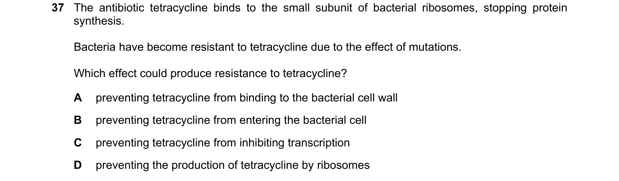 Question 41: The antibiotic tetracycline binds to the small subunit of bacterial ribosomes, stopping protein synthesis. Bacteria have become resistant t…