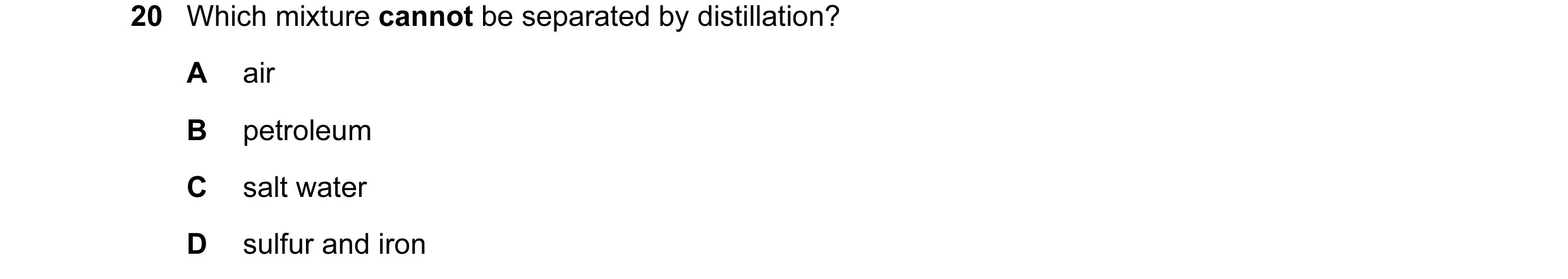 Question 22: Which mixture cannot be separated by distillation? A air B petroleum C salt water D sulfur and iron