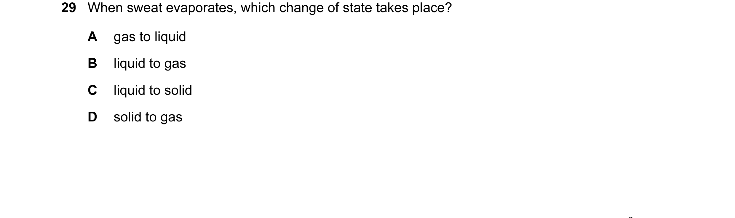 Question 9: When sweat evaporates, which change of state takes place? A gas to liquid B liquid to gas C liquid to solid D solid to gas