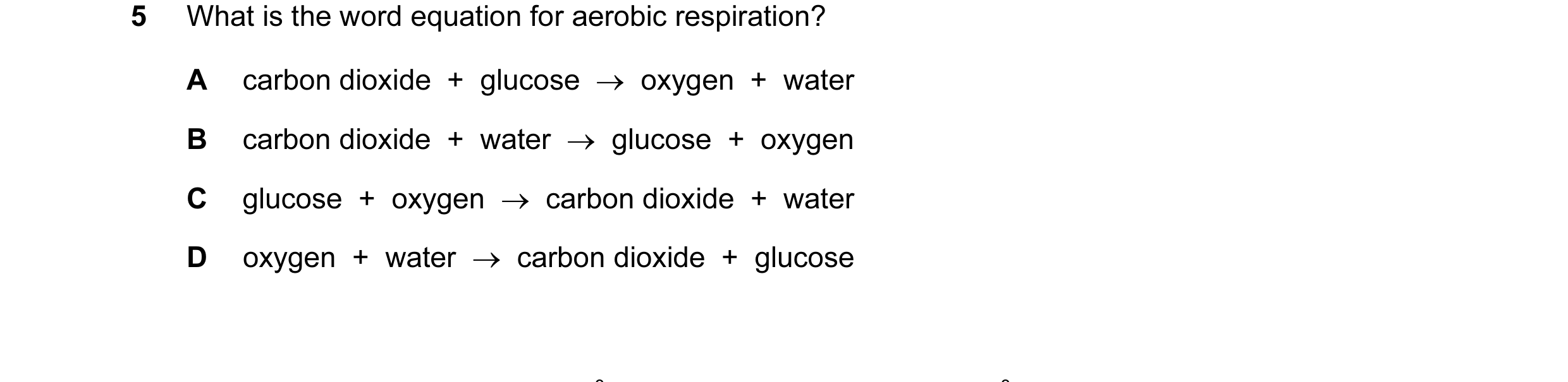 Question 14: What is the word equation for aerobic respiration? A carbon dioxide  +  glucose  →  oxygen  +  water B carbon dioxide  +  water  →  glucose…