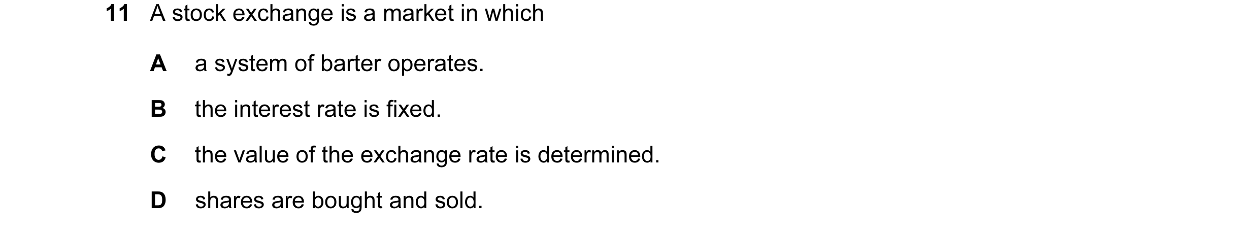 Question 20: A stock exchange is a market in which A a system of barter operates. B the interest rate is fixed. C the value of the exchange rate is dete…