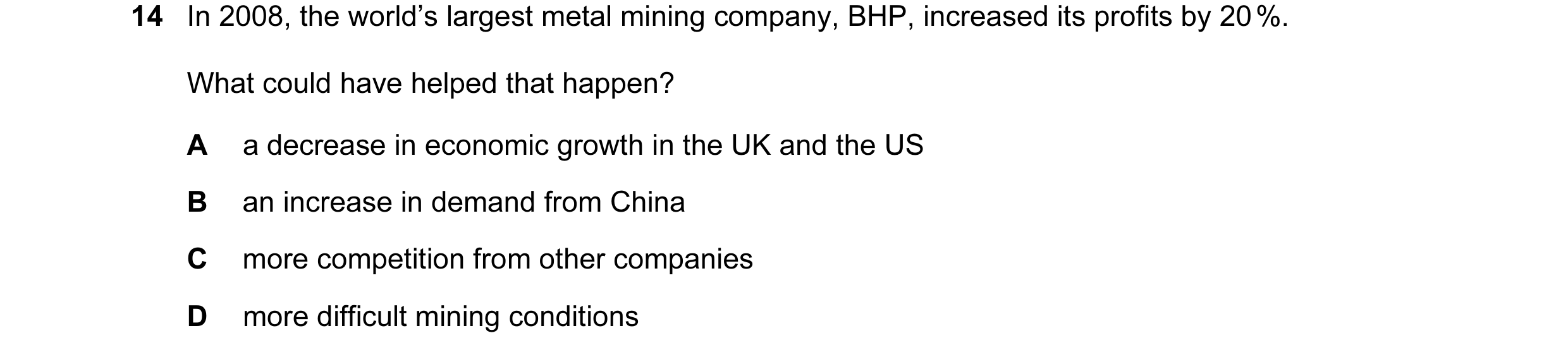Question 24: In 2008, the world’s largest metal mining company, BHP, increased its profits by 20 %. What could have helped that happen? A a decrease in …