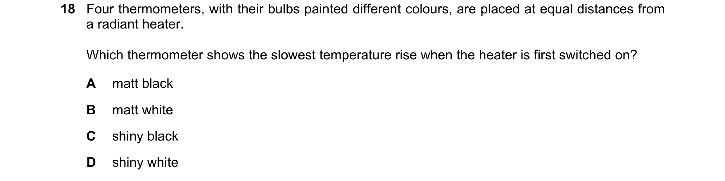 Question 115: Four thermometers, with their bulbs painted different colours, are placed at equal distances from a radiant heater. Which thermometer shows…