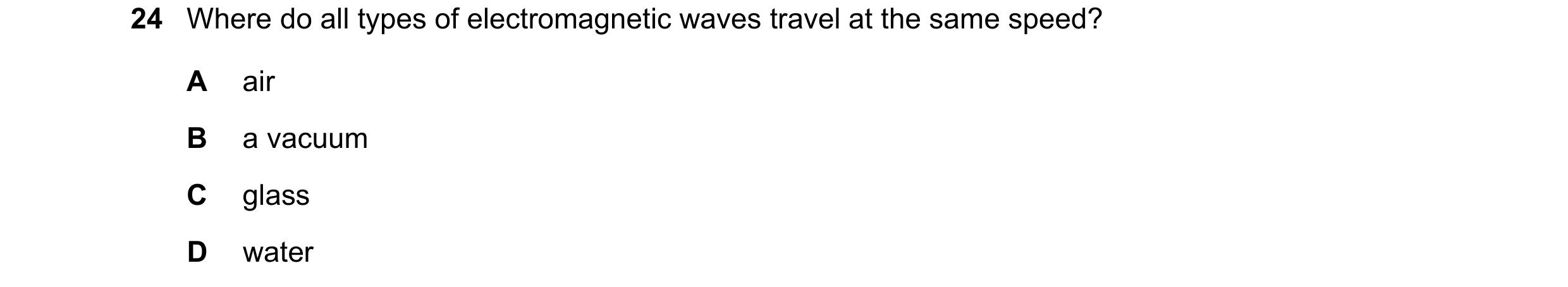 Question 63: Where do all types of electromagnetic waves travel at the same speed? A air B a vacuum C glass D water