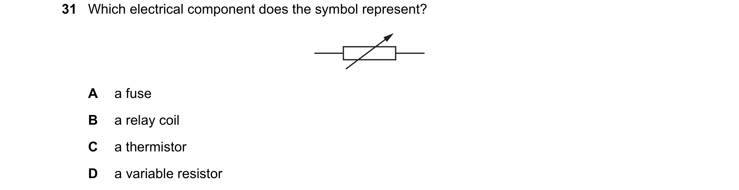 Question 260: Which electrical component does the symbol represent? A a fuse B a relay coil C a thermistor D a variable resistor