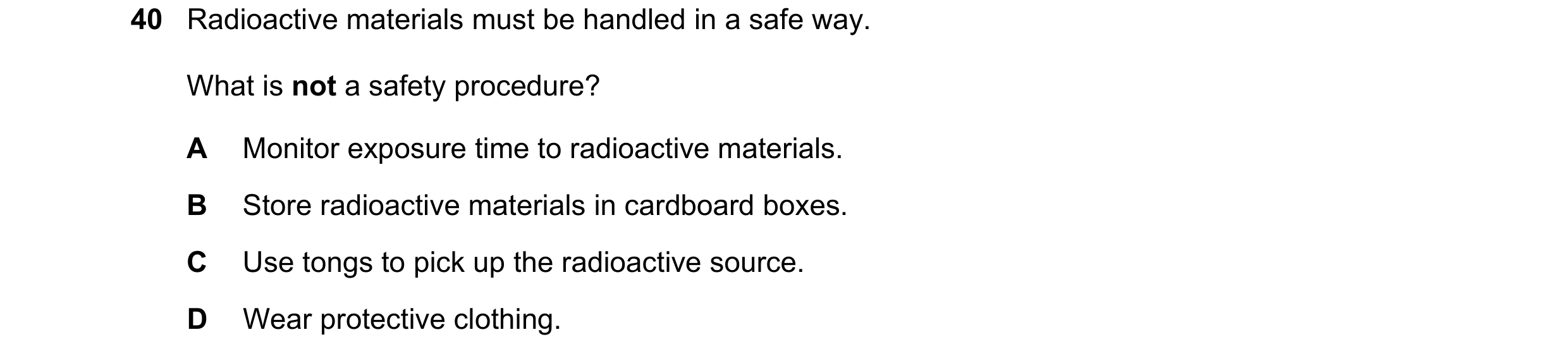 Question 123: Radioactive materials must be handled in a safe way. What is not a safety procedure? A Monitor exposure time to radioactive materials. B St…