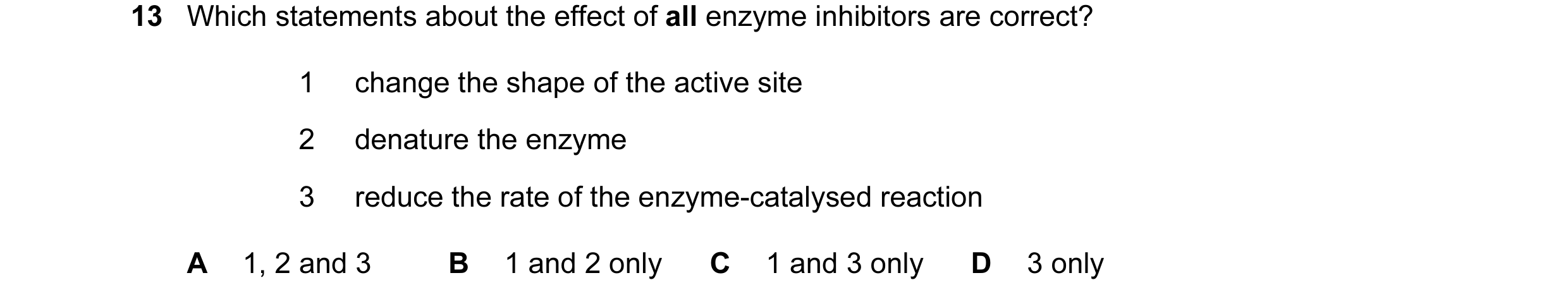 Question 54: Which statements about the effect of all enzyme inhibitors are correct? 1 change the shape of the active site 2 denature the enzyme 3 reduc…