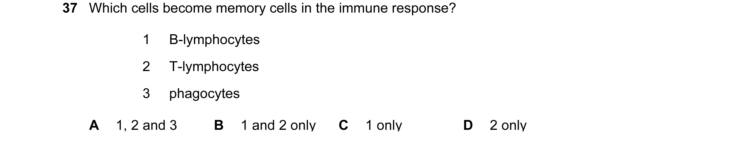 Question 51: Which cells become memory cells in the immune response? 1 B-lymphocytes 2 T-lymphocytes 3 phagocytes A 1, 2 and 3 B 1 and 2 only C 1 only D…