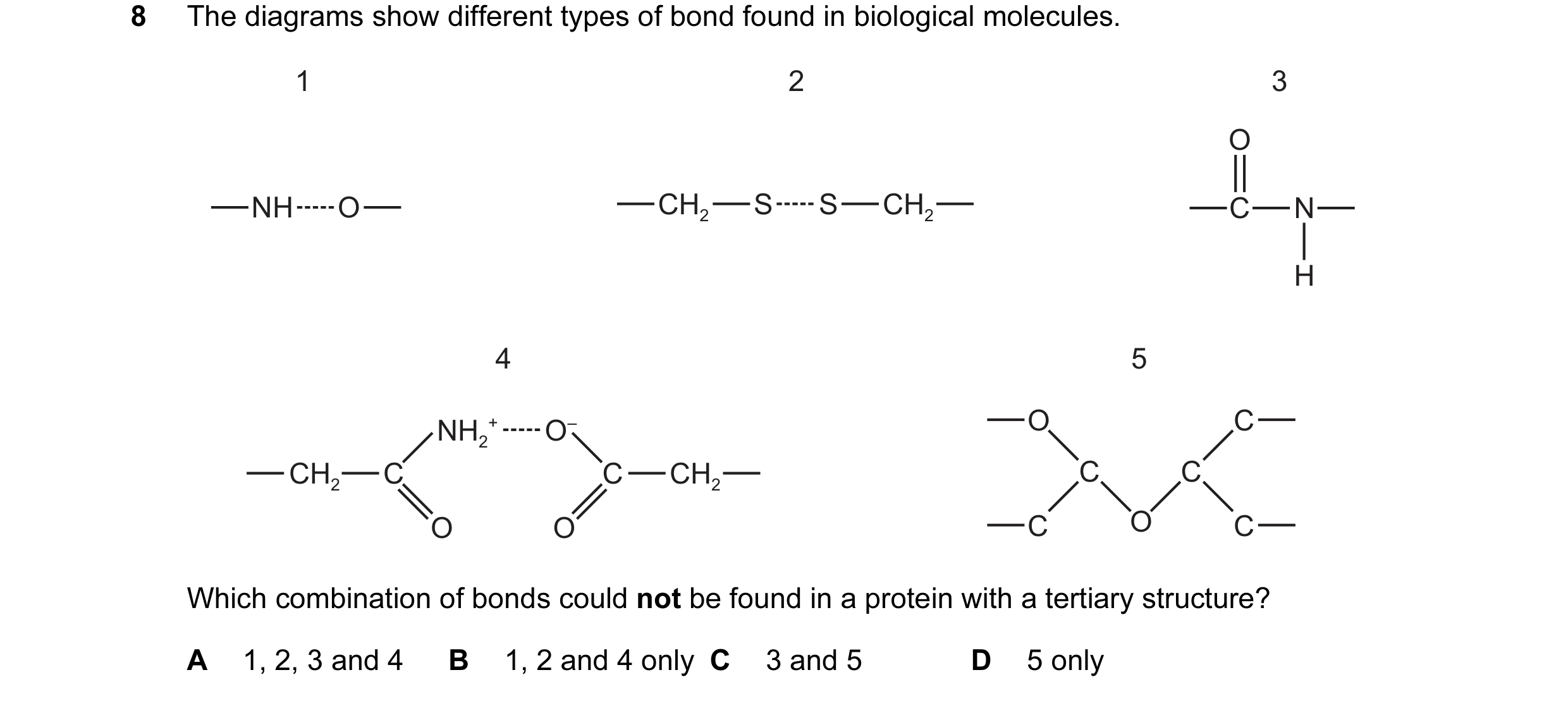 Question 88: The diagrams show different types of bond found in biological molecules. 1 2 3 O NH O CH2 S S CH2 C N H 4 5 NH2 + O– O C CH2 C C CH2 C C O …