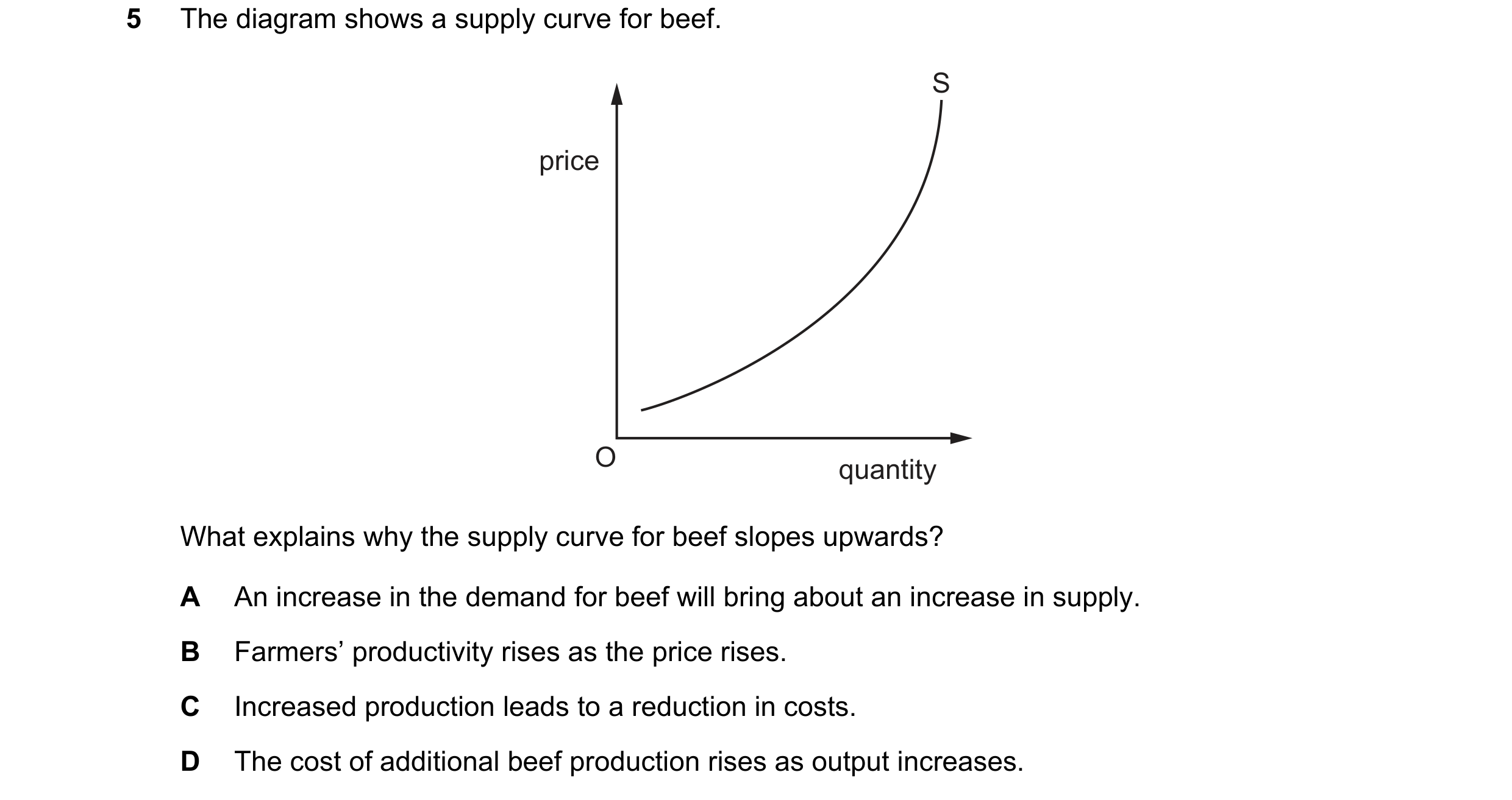 Question 77: The diagram shows a supply curve for beef. S price O quantity What explains why the supply curve for beef slopes upwards? A An increase in …