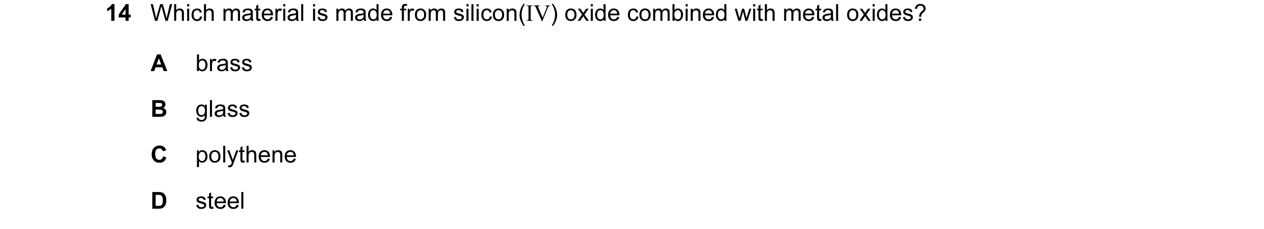 Question 6: Which material is made from silicon(IV) oxide combined with metal oxides? A brass B glass C polythene D steel