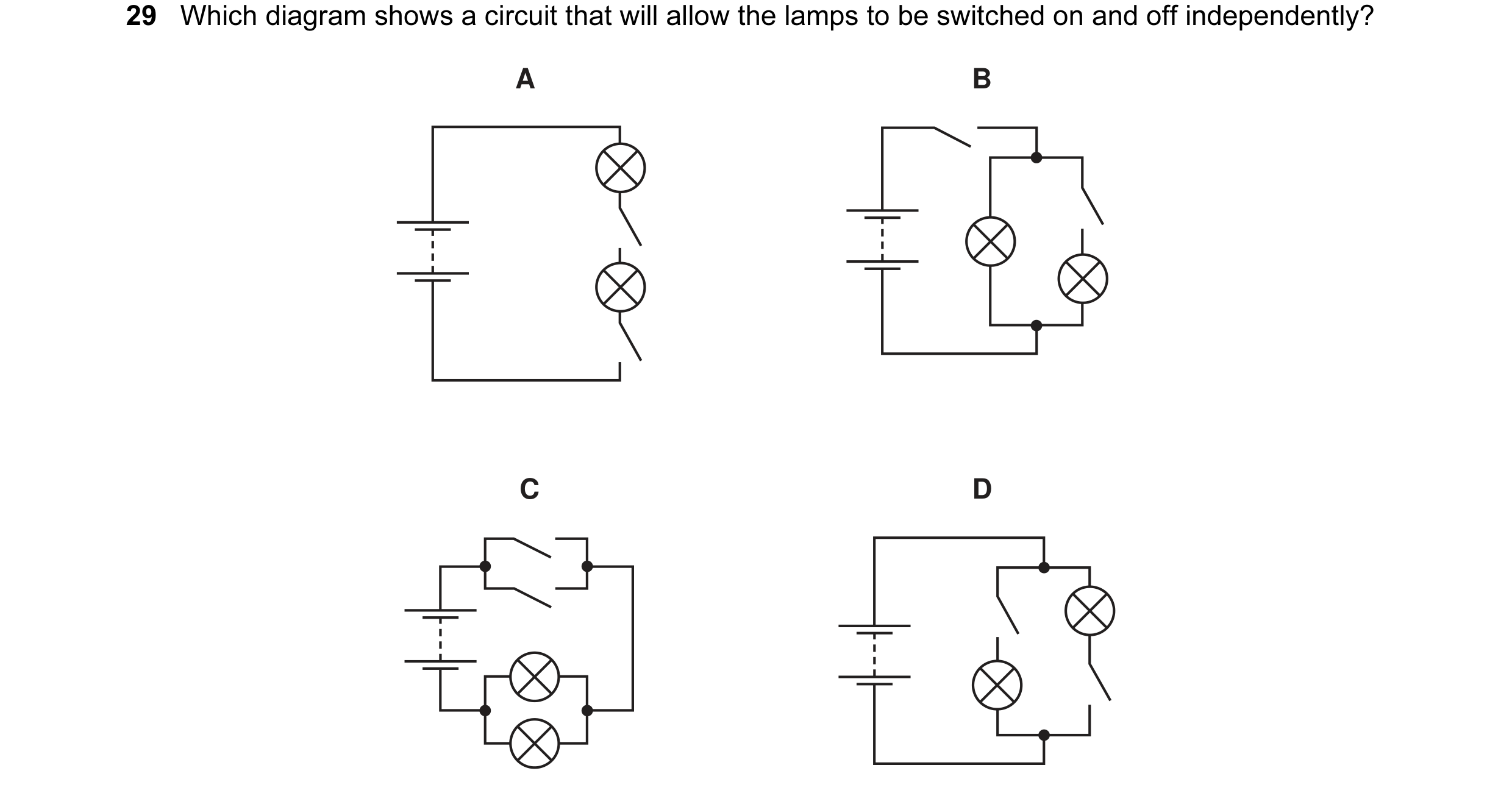 Question 16: Which diagram shows a circuit that will allow the lamps to be switched on and off independently? A B C D