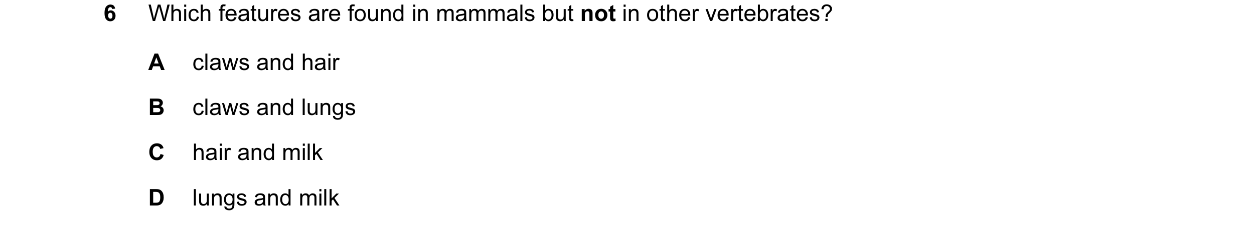 Question 12: Which features are found in mammals but not in other vertebrates? A claws and hair B claws and lungs C hair and milk D lungs and milk