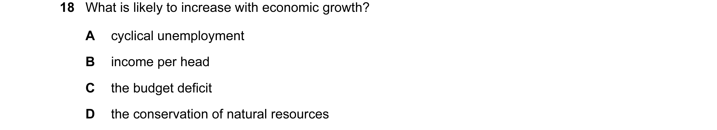 Question 11: What is likely to increase with economic growth? A cyclical unemployment B income per head C the budget deficit D the conservation of natur…