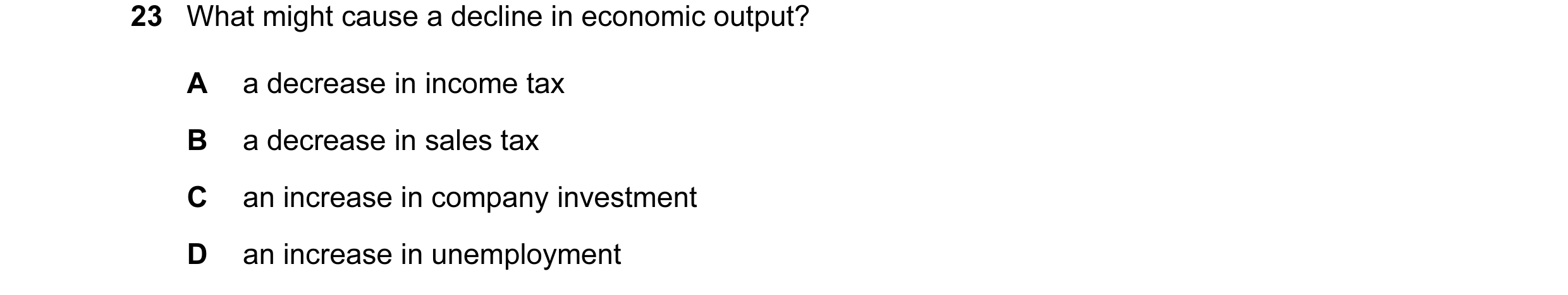 Question 14: What might cause a decline in economic output? A a decrease in income tax B a decrease in sales tax C an increase in company investment D a…