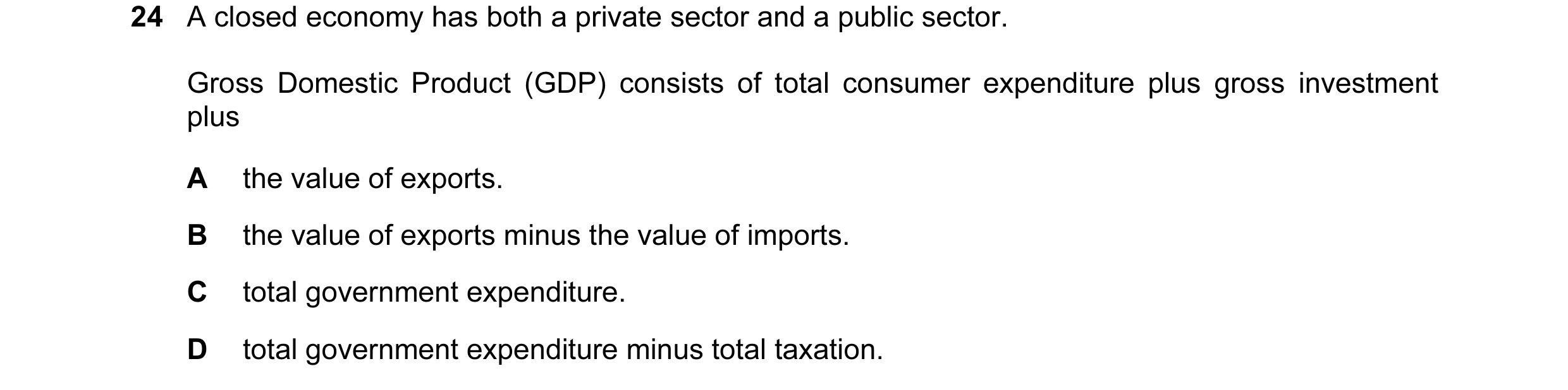 Question 15: A closed economy has both a private sector and a public sector. Gross Domestic Product (GDP) consists of total consumer expenditure plus gr…
