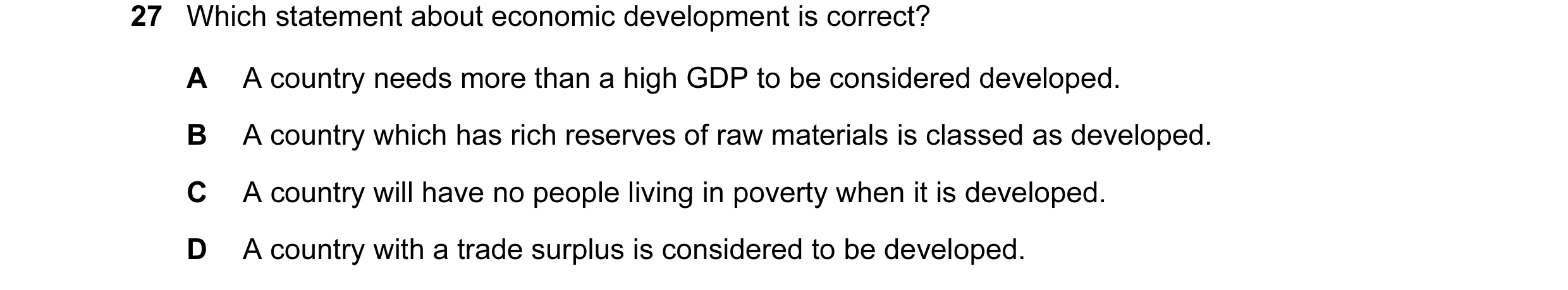 Question 13: Which statement about economic development is correct? A A country needs more than a high GDP to be considered developed. B A country which…