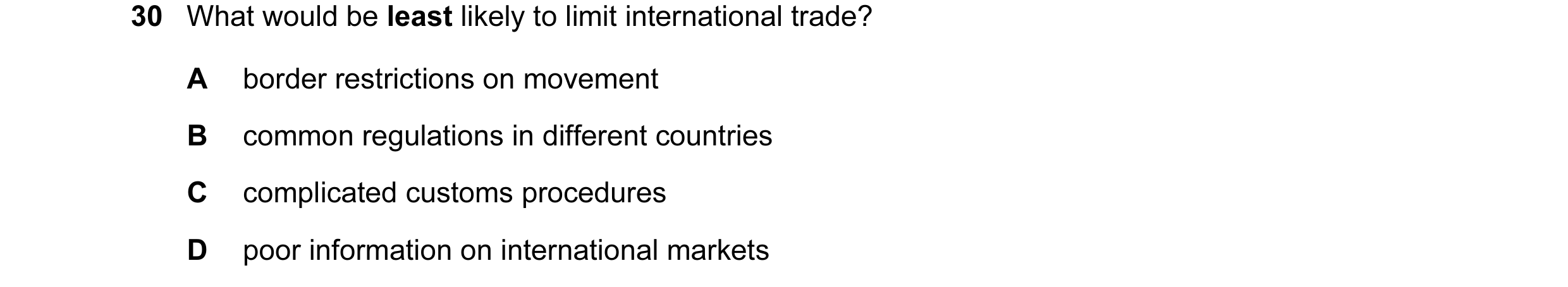 Question 23: What would be least likely to limit international trade? A border restrictions on movement B common regulations in different countries C co…