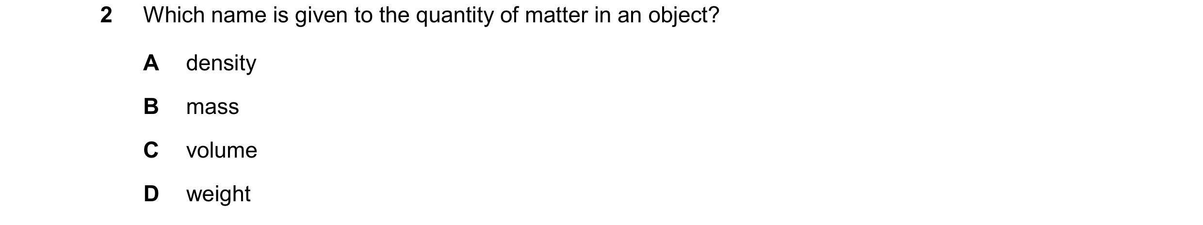 Question 80: Which name is given to the quantity of matter in an object? A density B mass C volume D weight
