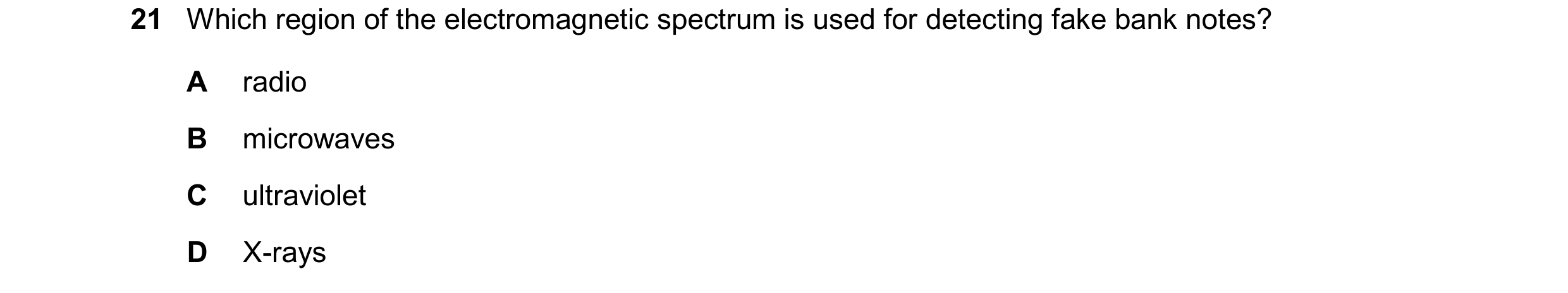 Question 73: Which region of the electromagnetic spectrum is used for detecting fake bank notes? A radio B microwaves C ultraviolet D X-rays