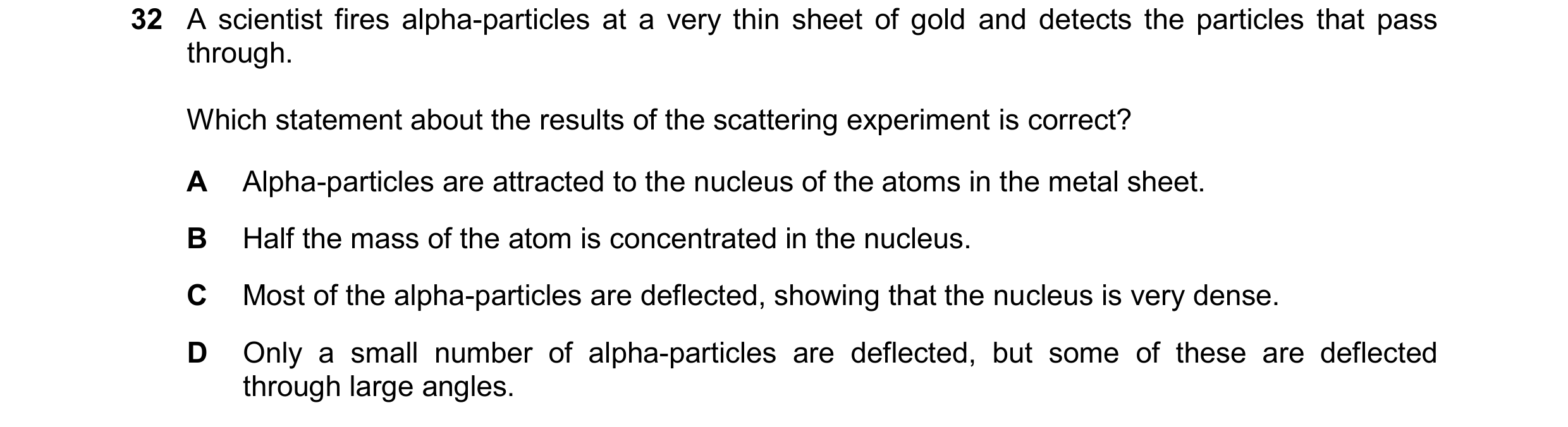 Question 121: A scientist fires alpha-particles at a very thin sheet of gold and detects the particles that pass through. Which statement about the resul…