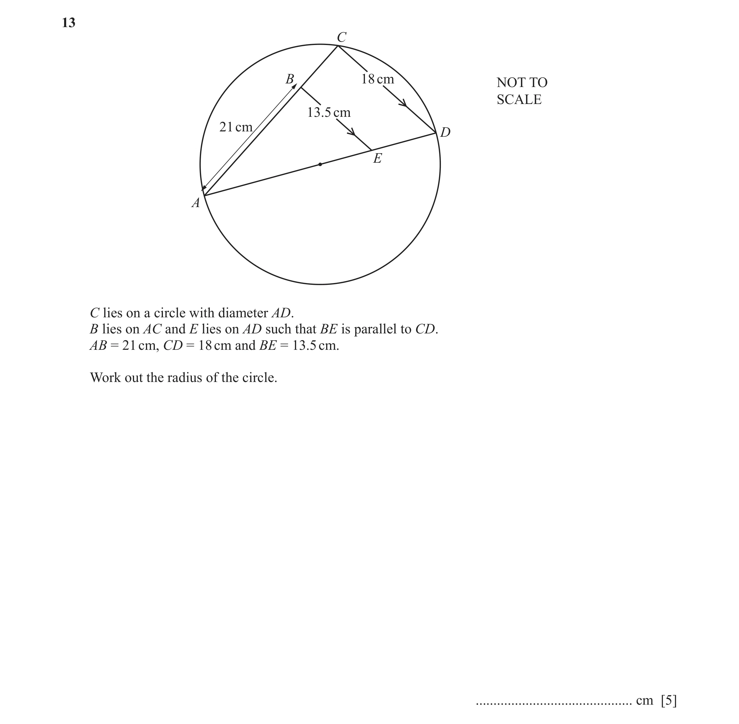 Question 4: C B 18 cm NOT TO SCALE 13.5 cm 21 cm D E A C lies on a circle with diameter AD. B lies on AC and E lies on AD such that BE is parallel to C…