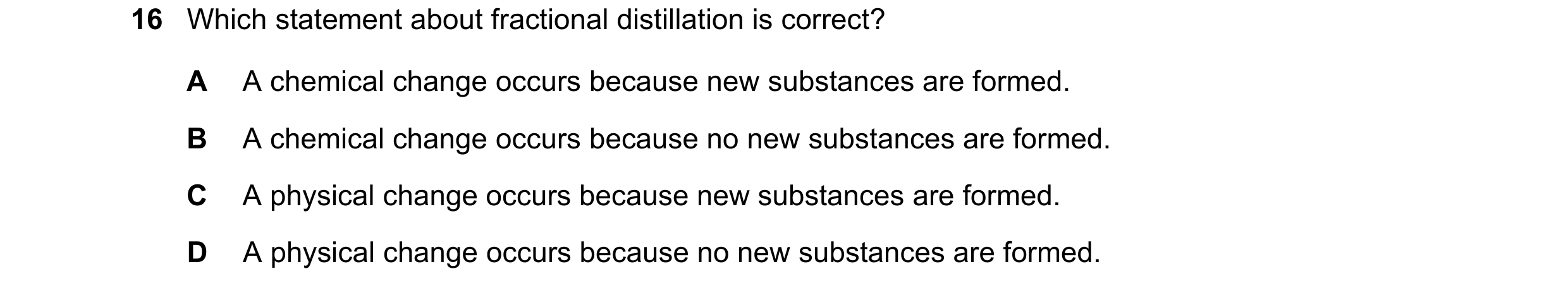 Question 13: Which statement about fractional distillation is correct? A A chemical change occurs because new substances are formed. B A chemical change…