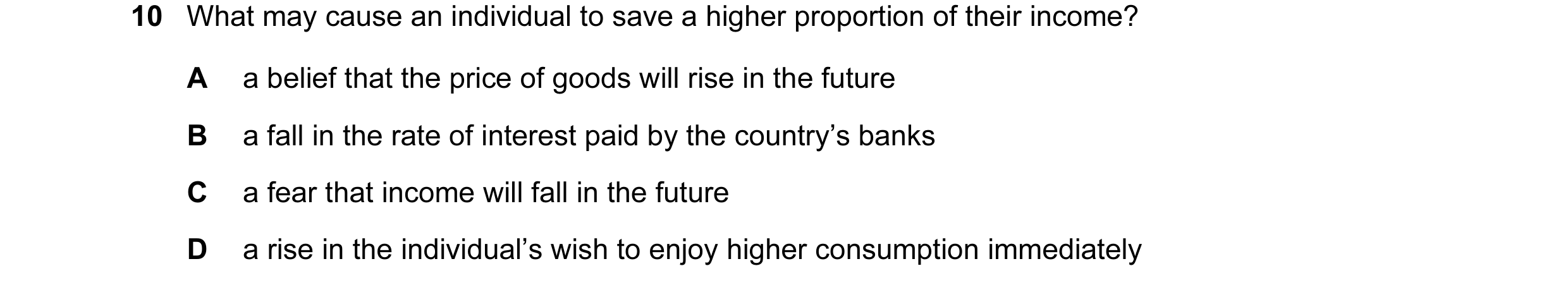 Question 14: What may cause an individual to save a higher proportion of their income? A a belief that the price of goods will rise in the future B a fa…