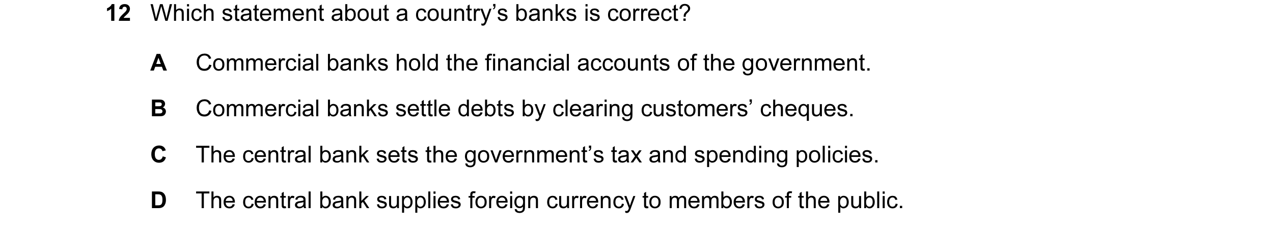 Question 24: Which statement about a country’s banks is correct? A Commercial banks hold the financial accounts of the government. B Commercial banks se…