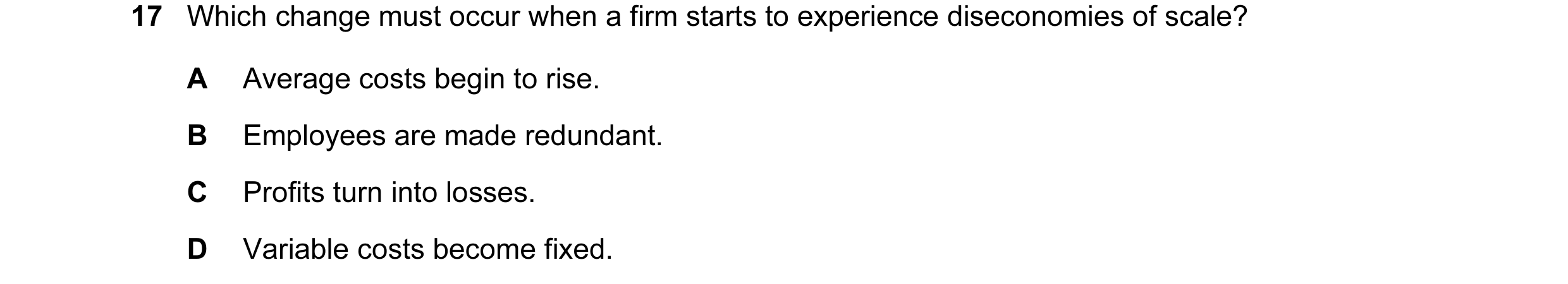 Question 48: Which change must occur when a firm starts to experience diseconomies of scale? A Average costs begin to rise. B Employees are made redunda…