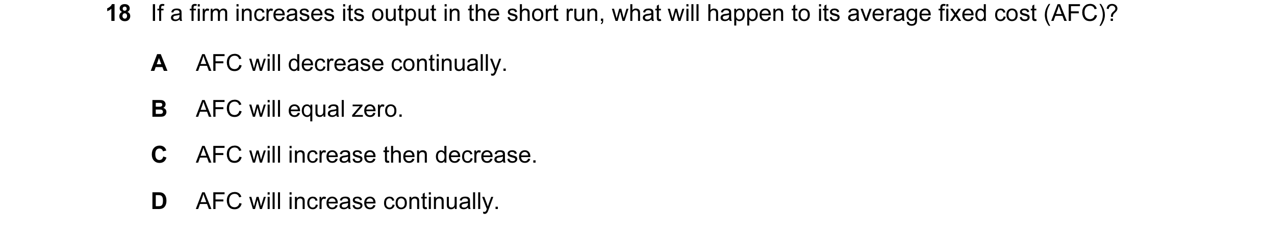 Question 49: If a firm increases its output in the short run, what will happen to its average fixed cost (AFC)? A AFC will decrease continually. B AFC w…