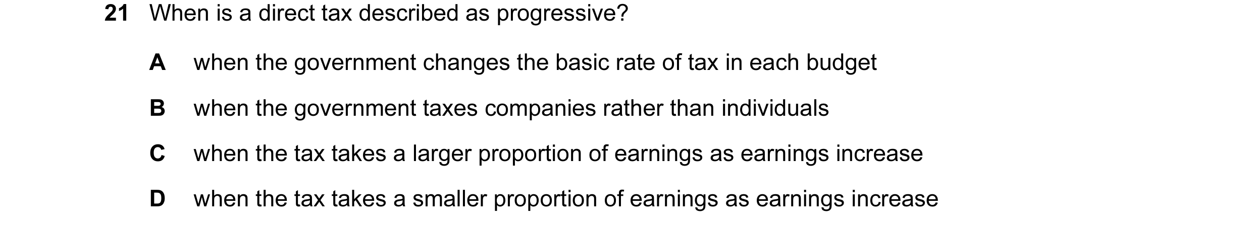 Question 35: When is a direct tax described as progressive? A when the government changes the basic rate of tax in each budget B when the government tax…