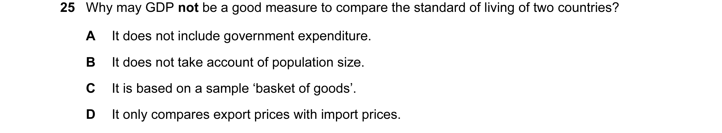 Question 22: Why may GDP not be a good measure to compare the standard of living of two countries? A It does not include government expenditure. B It do…