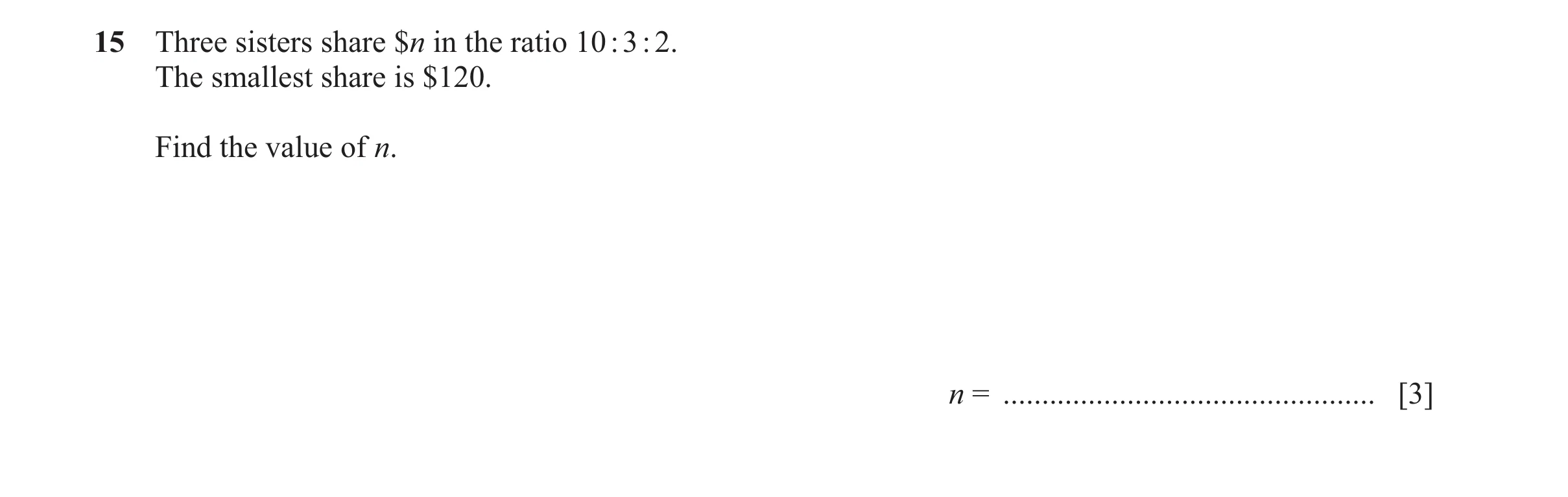 Question 133: Three sisters share $n in the ratio 10 : 3 : 2. The smallest share is $120. Find the value of n. n = ......................................…