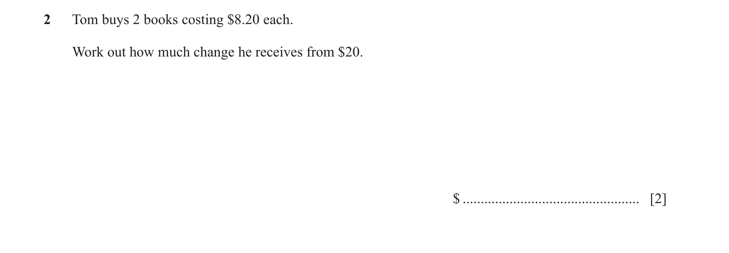 Question 32: Tom buys 2 books costing $8.20 each. Work out how much change he receives from $20. $ ................................................. [2]