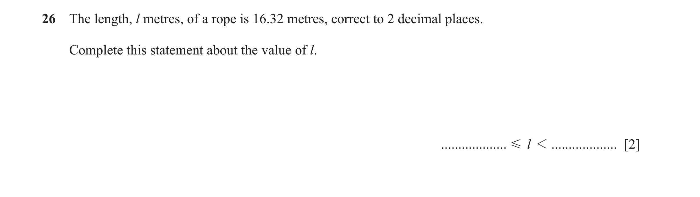 Question 113: The length, l metres, of a rope is 16.32 metres, correct to 2 decimal places. Complete this statement about the value of l. ...............…